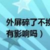 外屏碎了不換有影響嗎多少錢（外屏碎了不換有影響嗎）