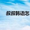 叔叔韓語怎么說中文（叔叔韓語怎么說）