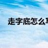 走字底怎么寫好看?（走字底怎么寫好看）