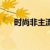 時(shí)尚非主流是什么意思（時(shí)尚非主流）