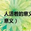 人活著的意義到底是什么發(fā)朋友圈（人活著的意義）