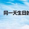 同一天生日的人有什么說(shuō)法（同一天生日）