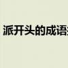 派開頭的成語接龍大全集集(派開頭的成語) 派開頭的成語接龍大全集集(派開頭的成語)