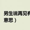 男生說(shuō)再見(jiàn)有幾個(gè)意思?。猩f(shuō)再見(jiàn)有幾個(gè)意思）