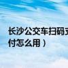 長(zhǎng)沙公交車(chē)掃碼支付怎么用湘行一卡通（長(zhǎng)沙公交車(chē)掃碼支付怎么用）