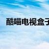 酷喵電視盒子怎么看電視直播（酷喵電視）
