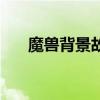 魔獸背景故事在哪看（魔獸背景故事）