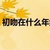 初吻在什么年紀比較合適（初吻在什么年紀）