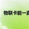 物聯(lián)卡能一直用嗎（物聯(lián)卡能永久使用嗎）