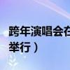 跨年演唱會(huì)在哪里舉行過(guò)（跨年演唱會(huì)在哪里舉行）