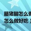 臘豬腳怎么做好吃又簡單的方法視頻(臘豬腳怎么做好吃) 臘豬腳怎么做好吃又簡單的方法視頻(臘豬腳怎么做好吃)