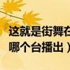 這就是街舞在哪個臺播出時間（這就是街舞在哪個臺播出）