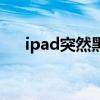 ipad突然黑屏怎么辦（ipad突然黑屏）