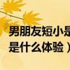 男朋友短小是一種什么體驗(yàn)（男朋友那里很大是什么體驗(yàn)）