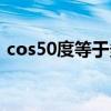 cos50度等于多少分?jǐn)?shù)（cos50度等于多少）