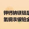 鉀鈣鈉鎂鋁是什么口訣(鉀鈣鈉鎂鋁鋅鐵錫鉛氫銅汞銀鉑金) 鉀鈣鈉鎂鋁是什么口訣(鉀鈣鈉鎂鋁鋅鐵錫鉛氫銅汞銀鉑金)