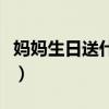 媽媽生日送什么禮物好實(shí)用（媽媽生日送什么）