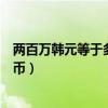 兩百萬韓元等于多少人民幣匯率（兩百萬韓元等于多少人民幣）