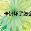 卡針壞了怎么辦（卡針斷在里面了怎么辦）