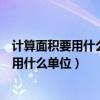 計算面積要用什么單位計算長度要用什么單位（計算面積要用什么單位）