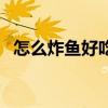 怎么炸魚好吃又簡單竅門（怎么炸魚好吃）