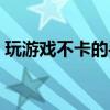 玩游戲不卡的手機推薦（玩游戲不卡的手機）