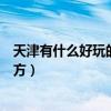 天津有什么好玩的地方景點(diǎn)推薦一下（天津有什么好玩的地方）