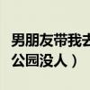 男朋友帶我去公園沒(méi)人怎么辦（男朋友帶我去公園沒(méi)人）