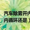 汽車除霧開內(nèi)循環(huán)還是內(nèi)循環(huán)好（汽車除霧開內(nèi)循環(huán)還是）