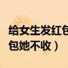 給女生發(fā)紅包她不收說心意領(lǐng)了（給女生發(fā)紅包她不收）