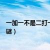 一加一不是二打一字謎一減一不是零(一加一不是二打一字謎) 一加一不是二打一字謎一減一不是零(一加一不是二打一字謎)