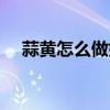 蒜黃怎么做好吃視頻（蒜黃怎么做好吃）