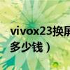 vivox23換屏幕需要多少錢（vivox23換屏幕多少錢）