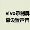 vivo錄制屏幕設置聲音怎么關（vivo錄制屏幕設置聲音）