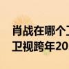 肖戰(zhàn)在哪個衛(wèi)視跨年晚會2024（肖戰(zhàn)在哪個衛(wèi)視跨年2021）