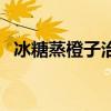 冰糖蒸橙子治寒咳還是熱咳(冰糖蒸橙子) 冰糖蒸橙子治寒咳還是熱咳(冰糖蒸橙子)