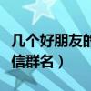 幾個(gè)好朋友的群名叫什么好（幾個(gè)好朋友的微信群名）