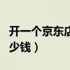 開(kāi)一個(gè)京東店鋪要多少錢(qián)（開(kāi)一個(gè)京東店鋪多少錢(qián)）