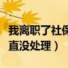 我離職了社保還沒停怎么回事(辭職后社保一直沒處理) 我離職了社保還沒停怎么回事(辭職后社保一直沒處理)