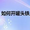 如何開罐頭鐵皮蓋無環(huán)（如何開罐頭鐵皮蓋）