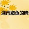 湖南臘魚的腌制方法和配料視頻（湖南臘魚）