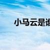 小馬云是誰小馬云是誰（小馬云是誰）