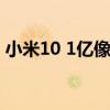 小米10 1億像素（小米101億像素是真的嗎）