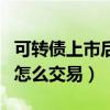 可轉(zhuǎn)債上市后可以直接賣出嗎（可轉(zhuǎn)債上市后怎么交易）