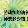 勞動(dòng)糾紛請(qǐng)律師要多少錢費(fèi)用（勞動(dòng)糾紛請(qǐng)律師要多少錢）