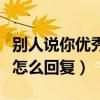 別人說(shuō)你優(yōu)秀怎么回復(fù)高情商（別人說(shuō)你優(yōu)秀怎么回復(fù)）