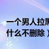 一個(gè)男人拉黑不刪除是什么意思（男人拉黑為什么不刪除）
