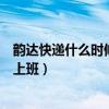 韻達快遞什么時候上班時間幾點到幾點（韻達快遞什么時候上班）