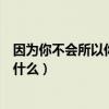 因?yàn)槟悴粫?huì)所以你才會(huì)這句話是個(gè)哲學(xué)(你不會(huì)因?yàn)槭裁淳褪裁矗? title=