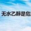 無水乙醇是危險(xiǎn)化學(xué)品嗎（乙醇是有機(jī)物嗎）